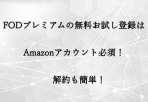 FODプレミアムの無料お試し登録はAmazonアカウント必須！解約も簡単！