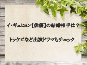 イ・ギュヒョン【俳優】の結婚相手は？トッケビなど出演ドラマもチェック