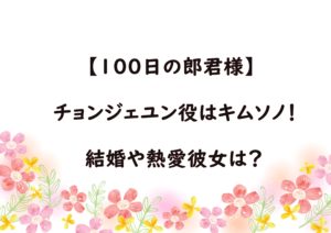 【100日の郎君様】チョンジェユン役はキムソノ！熱愛彼女や結婚の噂は？